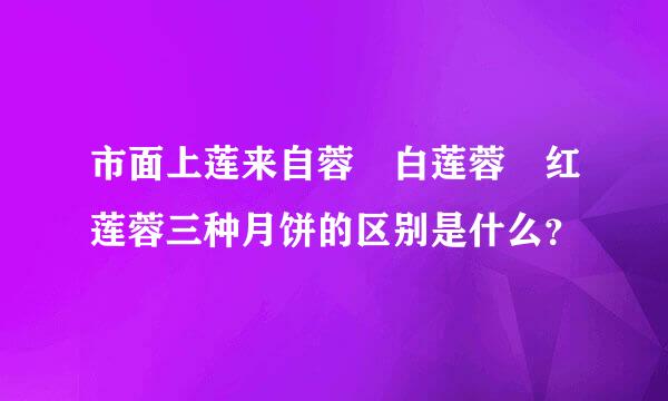 市面上莲来自蓉 白莲蓉 红莲蓉三种月饼的区别是什么？