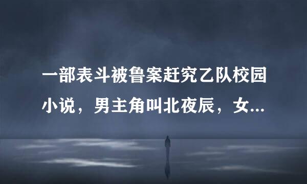 一部表斗被鲁案赶究乙队校园小说，男主角叫北夜辰，女主角她父皇叫她幻儿，具体名字不记得了，一个女配角叫夏茉莉。是什么？