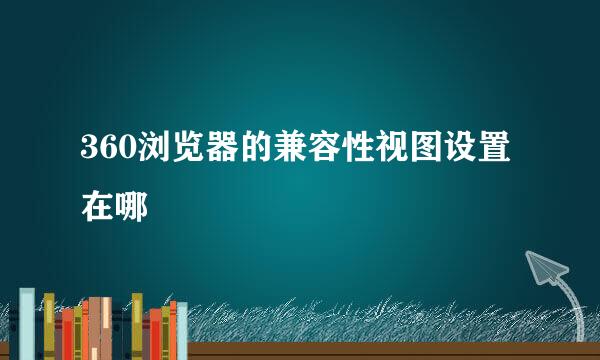 360浏览器的兼容性视图设置在哪