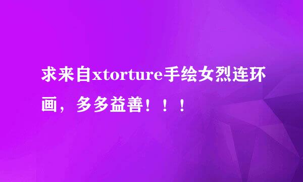 求来自xtorture手绘女烈连环画，多多益善！！！