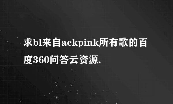 求bl来自ackpink所有歌的百度360问答云资源.