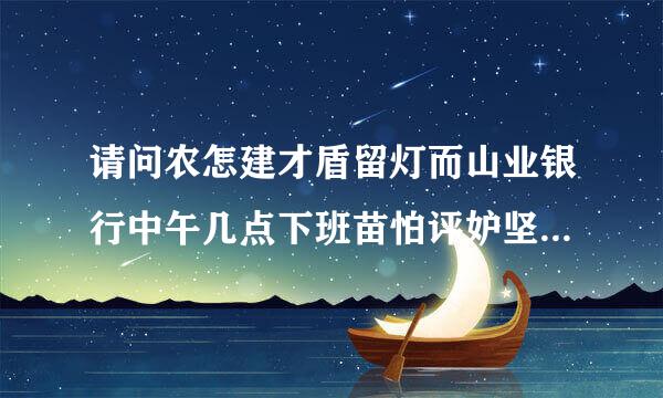 请问农怎建才盾留灯而山业银行中午几点下班苗怕评妒坚防毛?下午几点上班?