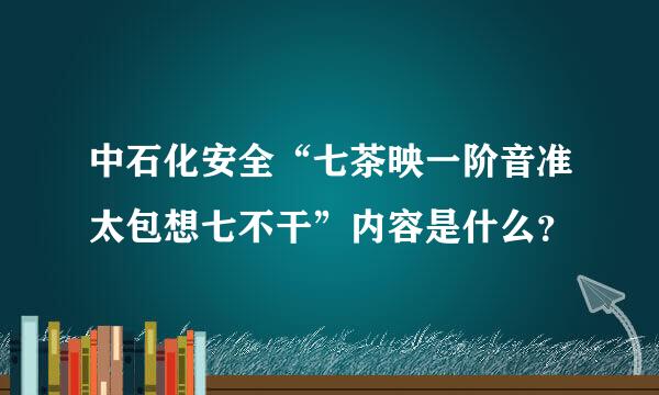 中石化安全“七茶映一阶音准太包想七不干”内容是什么？