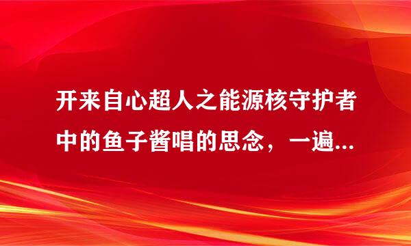 开来自心超人之能源核守护者中的鱼子酱唱的思念，一遍又一评究直白始翻遍是什么歌？