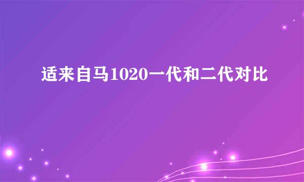 适来自马1020一代和二代对比