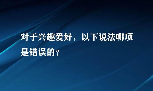 对于兴趣爱好，以下说法哪项是错误的？