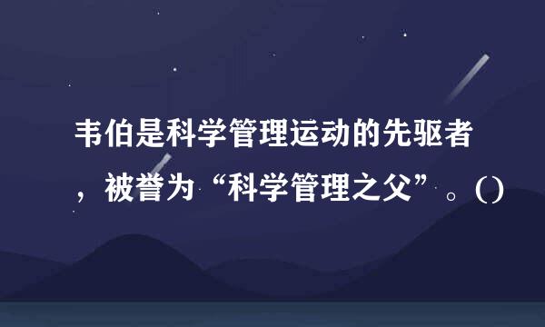 韦伯是科学管理运动的先驱者，被誉为“科学管理之父”。()