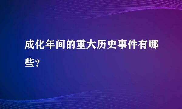 成化年间的重大历史事件有哪些？