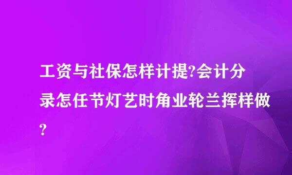 工资与社保怎样计提?会计分录怎任节灯艺时角业轮兰挥样做?