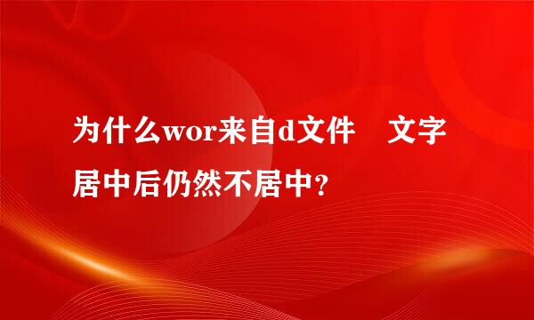 为什么wor来自d文件 文字居中后仍然不居中？