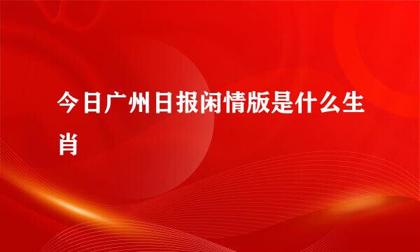 今日广州日报闲情版是什么生肖