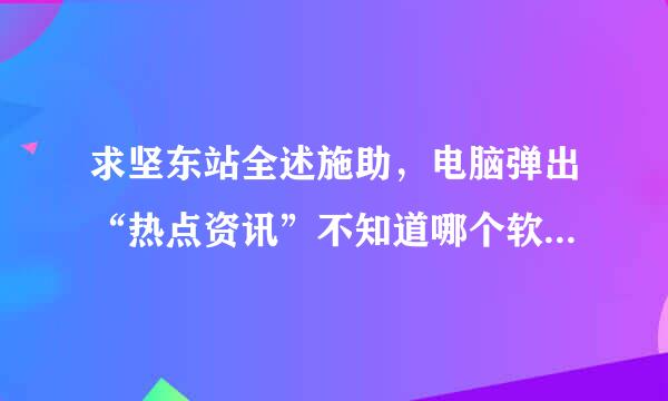 求坚东站全述施助，电脑弹出“热点资讯”不知道哪个软件带的，怎么卸