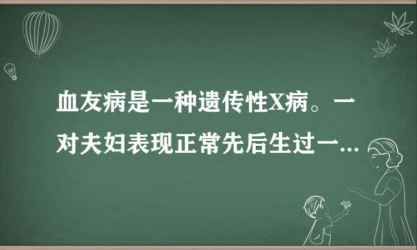 血友病是一种遗传性X病。一对夫妇表现正常先后生过一个患病男孩和一个正常女孩！计算这对夫妇再次生育生出白化病孩子的凶险如何？