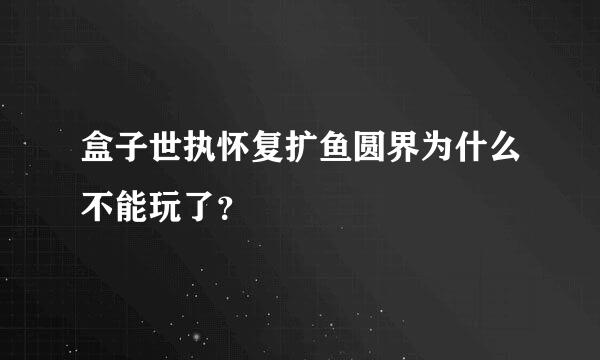 盒子世执怀复扩鱼圆界为什么不能玩了？