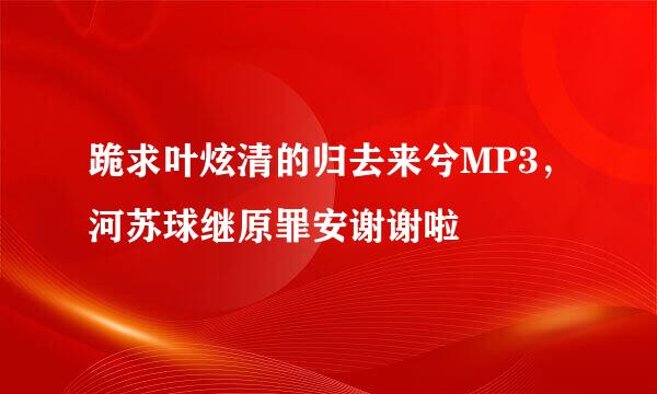 跪求叶炫清的归去来兮MP3，河苏球继原罪安谢谢啦