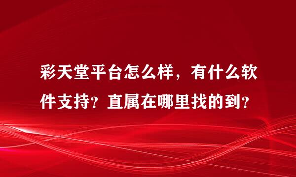 彩天堂平台怎么样，有什么软件支持？直属在哪里找的到？