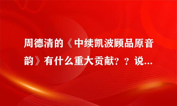 周德清的《中续凯波顾品原音韵》有什么重大贡献？？说的越具体越好，O(∩_∩)O谢谢啦~~