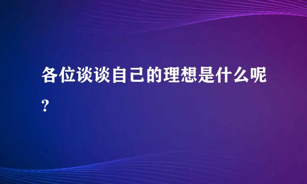 各位谈谈自己的理想是什么呢?