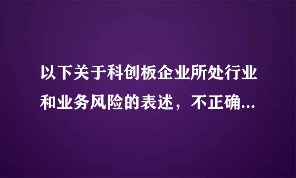 以下关于科创板企业所处行业和业务风险的表述，不正确的是()