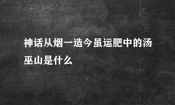 神话从烟一造今虽运肥中的汤巫山是什么