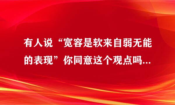 有人说“宽容是软来自弱无能的表现”你同意这个观点吗?为什么?