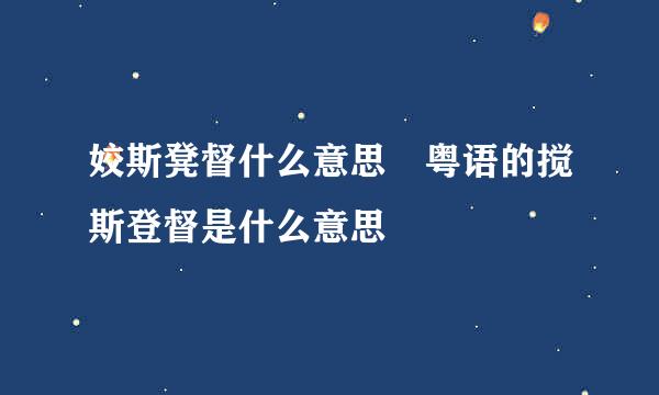 姣斯凳督什么意思 粤语的搅斯登督是什么意思