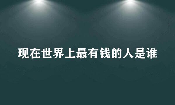 现在世界上最有钱的人是谁