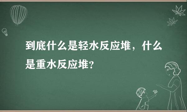 到底什么是轻水反应堆，什么是重水反应堆？