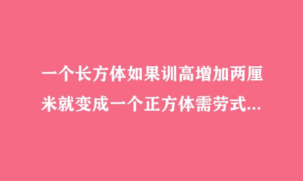 一个长方体如果训高增加两厘米就变成一个正方体需劳式态后这时表面积比原来增加48平方厘米。