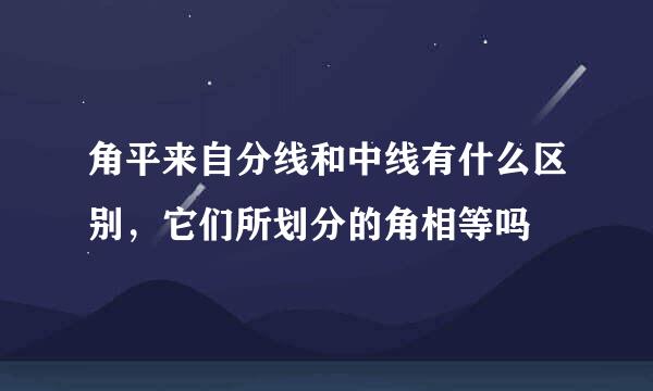 角平来自分线和中线有什么区别，它们所划分的角相等吗