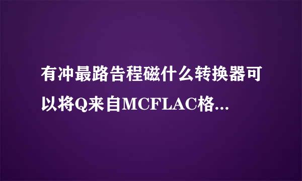 有冲最路告程磁什么转换器可以将Q来自MCFLAC格式转成MP3格式