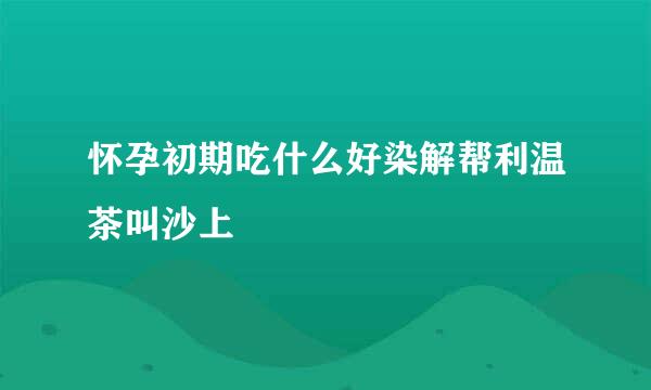 怀孕初期吃什么好染解帮利温茶叫沙上