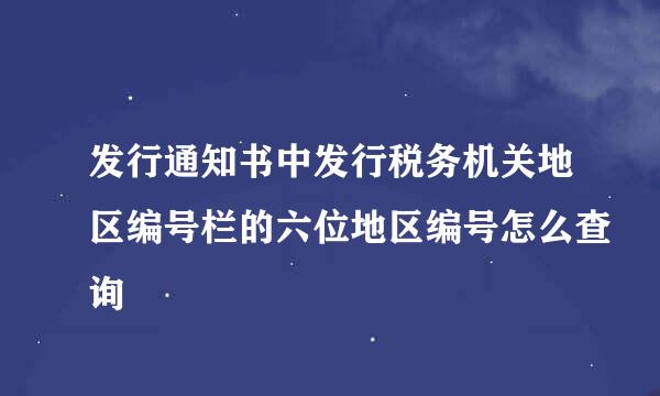 发行通知书中发行税务机关地区编号栏的六位地区编号怎么查询