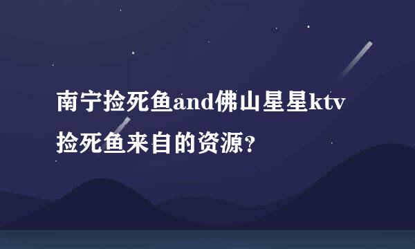 南宁捡死鱼and佛山星星ktv捡死鱼来自的资源？