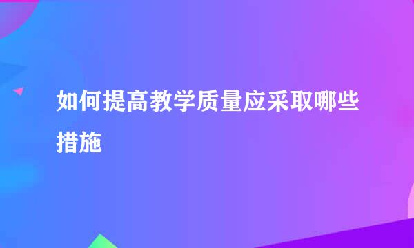 如何提高教学质量应采取哪些措施