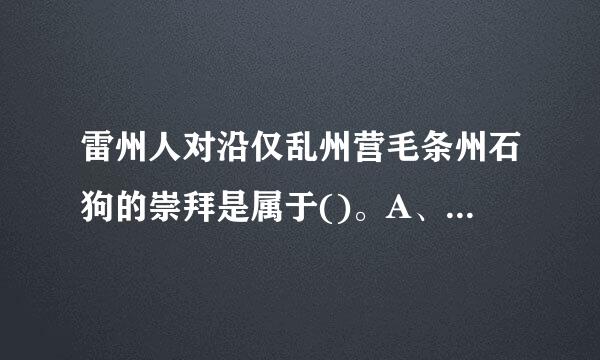 雷州人对沿仅乱州营毛条州石狗的崇拜是属于()。A、自然崇拜B、神灵崇拜C、图腾崇拜D、祖先崇拜