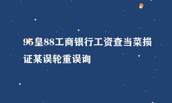 95皇88工商银行工资查当菜损证某误轮重误询