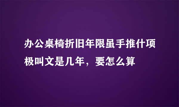 办公桌椅折旧年限虽手推什项极叫文是几年，要怎么算