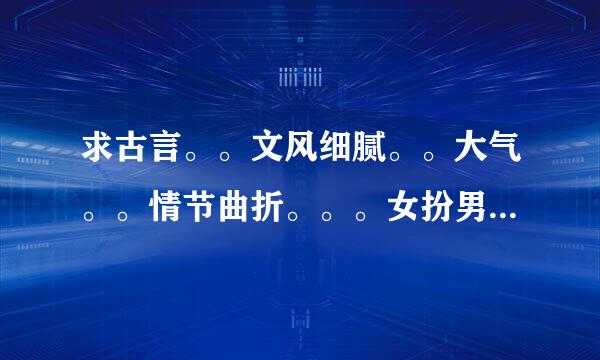 求古言。。文风细腻。。大气。。情节曲折。。。女扮男装也可。。有的发送至lg321123@qq.com