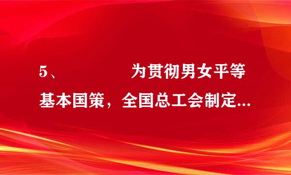 5、    为贯彻男女平等基本国策，全国总工会制定（） ，旨在推 动用人单位落实法律法规规定，承担社会责任...