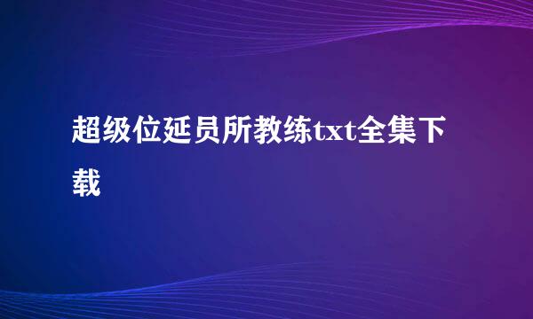 超级位延员所教练txt全集下载