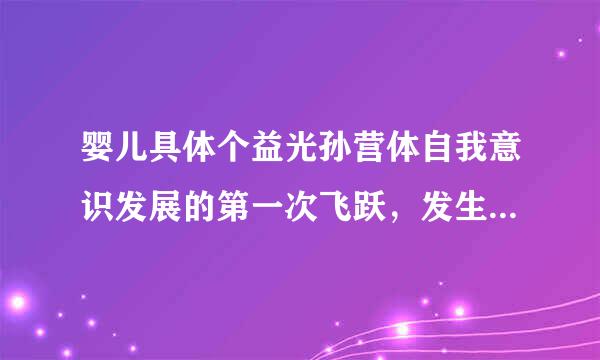 婴儿具体个益光孙营体自我意识发展的第一次飞跃，发生在什么时候