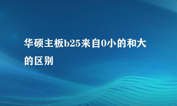 华硕主板b25来自0小的和大的区别