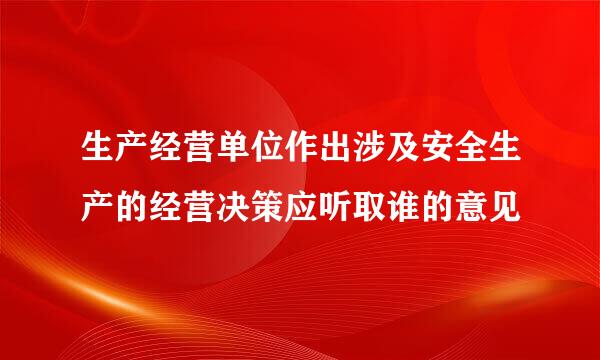 生产经营单位作出涉及安全生产的经营决策应听取谁的意见