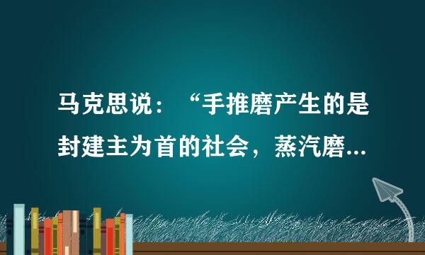 马克思说：“手推磨产生的是封建主为首的社会，蒸汽磨产生的是工业资本家为首的社会。”