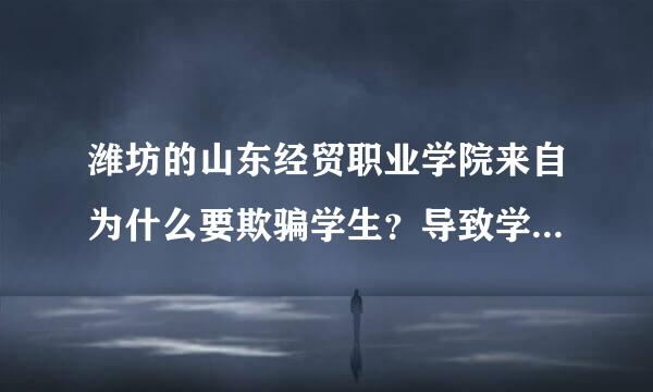 潍坊的山东经贸职业学院来自为什么要欺骗学生？导致学生陷于水深火热中……