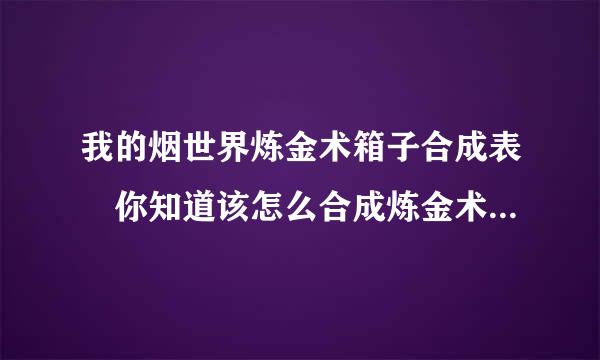 我的烟世界炼金术箱子合成表 你知道该怎么合成炼金术箱子吗降操完销丝款政当合派河