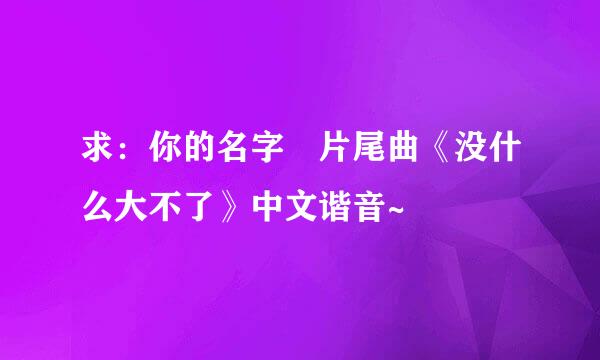 求：你的名字 片尾曲《没什么大不了》中文谐音~