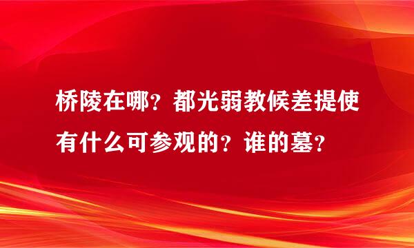 桥陵在哪？都光弱教候差提使有什么可参观的？谁的墓？