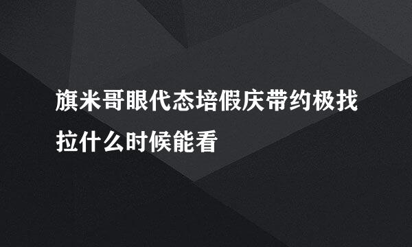 旗米哥眼代态培假庆带约极找拉什么时候能看